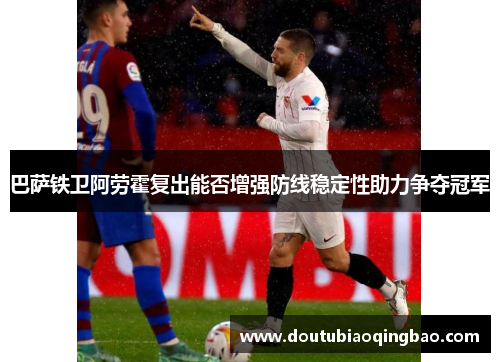 巴萨铁卫阿劳霍复出能否增强防线稳定性助力争夺冠军
