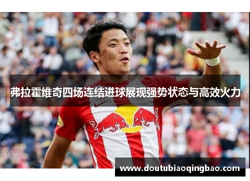 弗拉霍维奇四场连结进球展现强势状态与高效火力 弗拉霍维奇四场连结进球展现强势状态与高效火力